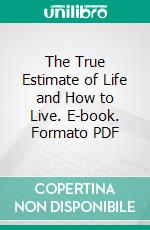 The True Estimate of Life and How to Live. E-book. Formato PDF ebook