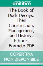 The Book of Duck Decoys: Their Construction, Management, and History. E-book. Formato PDF ebook di Ralph Payne