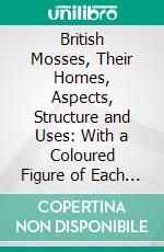 British Mosses, Their Homes, Aspects, Structure and Uses: With a Coloured Figure of Each Species Etched From Nature. E-book. Formato PDF ebook