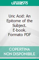 Uric Acid: An Epitome of the Subject. E-book. Formato PDF ebook di Alexander Haig