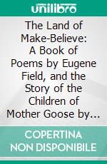 The Land of Make-Believe: A Book of Poems by Eugene Field, and the Story of the Children of Mother Goose by Viola R. Lowe. E-book. Formato PDF ebook