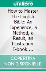 How to Master the English Bible: An Experience, a Method, a Result, an Illustration. E-book. Formato PDF ebook