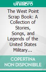 The West Point Scrap Book: A Collection of Stories, Songs, and Legends of the United States Military Academy. E-book. Formato PDF ebook di Oliver Ellsworth Wood