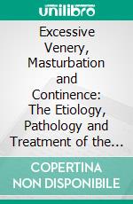 Excessive Venery, Masturbation and Continence: The Etiology, Pathology and Treatment of the Diseases Resulting From Venereal Excesses, Masturbation and Continence. E-book. Formato PDF