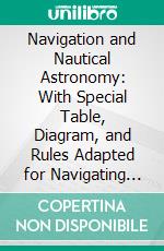 Navigation and Nautical Astronomy: With Special Table, Diagram, and Rules Adapted for Navigating Iron Ships. E-book. Formato PDF ebook