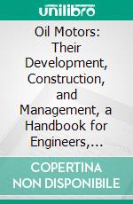 Oil Motors: Their Development, Construction, and Management, a Handbook for Engineers, Owners, Attendants, and All Interested in Engines Using Liquid Fuel. E-book. Formato PDF ebook