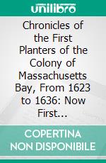 Chronicles of the First Planters of the Colony of Massachusetts Bay, From 1623 to 1636: Now First Collected From Original Records and Contemporaneous Manuscripts, and Illustrated With Notes. E-book. Formato PDF ebook