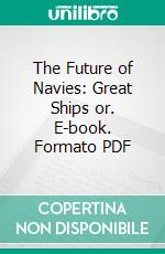 The Future of Navies: Great Ships or. E-book. Formato PDF ebook di Percy Scott