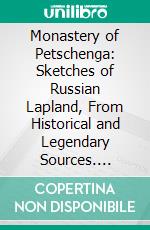 Monastery of Petschenga: Sketches of Russian Lapland, From Historical and Legendary Sources. E-book. Formato PDF ebook