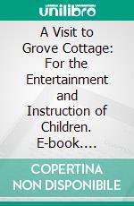 A Visit to Grove Cottage: For the Entertainment and Instruction of Children. E-book. Formato PDF ebook