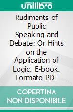 Rudiments of Public Speaking and Debate: Or Hints on the Application of Logic. E-book. Formato PDF ebook di George Jacob Holyoake