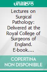 Lectures on Surgical Pathology: Delivered at the Royal College of Surgeons of England. E-book. Formato PDF ebook di James Paget