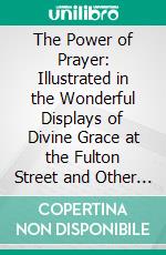 The Power of Prayer: Illustrated in the Wonderful Displays of Divine Grace at the Fulton Street and Other Meetings in New York and Elsewhere, in 1857 and 1858. E-book. Formato PDF ebook