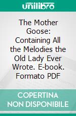 The Mother Goose: Containing All the Melodies the Old Lady Ever Wrote. E-book. Formato PDF ebook