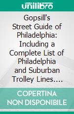 Gopsill's Street Guide of Philadelphia: Including a Complete List of Philadelphia and Suburban Trolley Lines. E-book. Formato PDF ebook di James Gopsill's Sons