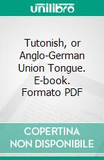 Tutonish, or Anglo-German Union Tongue. E-book. Formato PDF ebook