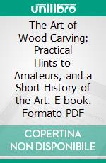 The Art of Wood Carving: Practical Hints to Amateurs, and a Short History of the Art. E-book. Formato PDF