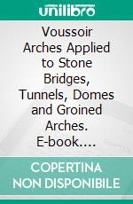 Voussoir Arches Applied to Stone Bridges, Tunnels, Domes and Groined Arches. E-book. Formato PDF ebook di William Cain