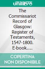 The Commissariot Record of Glasgow: Register of Testaments, 1547-1800. E-book. Formato PDF ebook di Francis J. Grant