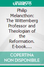 Philip Melancthon: The Wittemberg Professor and Theologian of the Reformation. E-book. Formato PDF ebook