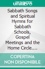 Sabbath Songs and Spiritual Hymns for Sabbath Schools, Gospel Meetings and the Home Circle. E-book. Formato PDF ebook