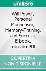 Will-Power, Personal Magnetism, Memory-Training, and Success. E-book. Formato PDF