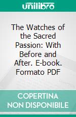 The Watches of the Sacred Passion: With Before and After. E-book. Formato PDF ebook di Father P. Gallwey