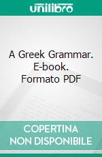 A Greek Grammar. E-book. Formato PDF ebook di William Watson Goodwin