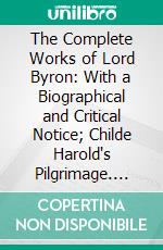 The Complete Works of Lord Byron: With a Biographical and Critical Notice; Childe Harold's Pilgrimage. E-book. Formato PDF ebook di George Byron