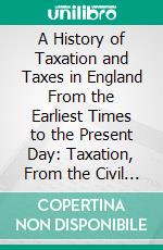 A History of Taxation and Taxes in England From the Earliest Times to the Present Day: Taxation, From the Civil War to the Present Day. E-book. Formato PDF ebook di Stephen Dowell