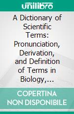 A Dictionary of Scientific Terms: Pronunciation, Derivation, and Definition of Terms in Biology, Botany, Zoology, Anatomy, Cytology, Embryology, Physiology. E-book. Formato PDF