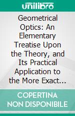 Geometrical Optics: An Elementary Treatise Upon the Theory, and Its Practical Application to the More Exact Measurement of Optical Properties. E-book. Formato PDF ebook