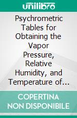 Psychrometric Tables for Obtaining the Vapor Pressure, Relative Humidity, and Temperature of the Dew-Point: From Readings of the Wet and Dry Bulb Thermometers. E-book. Formato PDF ebook