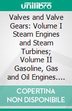 Valves and Valve Gears: Volume I Steam Engines and Steam Turbines; Volume II Gasoline, Gas and Oil Engines. E-book. Formato PDF