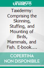 Taxidermy: Comprising the Skinning, Stuffing, and Mounting of Birds, Mammals, and Fish. E-book. Formato PDF ebook di Paul Nooncree Hasluck