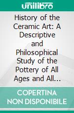 History of the Ceramic Art: A Descriptive and Philosophical Study of the Pottery of All Ages and All Nations. E-book. Formato PDF ebook