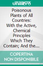 Poisonous Plants of All Countries: With the Active, Chemical Principles Which They Contain; And the Toxic Symptoms Produced by Each Group. E-book. Formato PDF ebook di Arthur Bernhard Smith