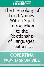 The Etymology of Local Names: With a Short Introduction to the Relationship of Languages; Teutonic Names. E-book. Formato PDF ebook