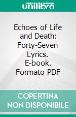 Echoes of Life and Death: Forty-Seven Lyrics. E-book. Formato PDF ebook di William Ernest Henley