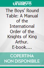 The Boys' Round Table: A Manual of the International Order of the Knights of King Arthur. E-book. Formato PDF