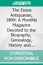 The Essex Antiquarian, 1899: A Monthly Magazine Devoted to the Biography, Genealogy, History and Antiquities of Essex County, Massachusetts. E-book. Formato PDF ebook