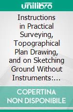 Instructions in Practical Surveying, Topographical Plan Drawing, and on Sketching Ground Without Instruments: With Plates and Woodcuts. E-book. Formato PDF ebook