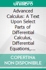 Advanced Calculus: A Text Upon Select Parts of Differential Calculus, Differential Equations, Integral Calculus, Theory of Functions, With Numerous Exercises. E-book. Formato PDF ebook di Edwin Bidwell Wilson