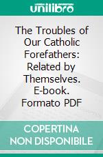 The Troubles of Our Catholic Forefathers: Related by Themselves. E-book. Formato PDF ebook