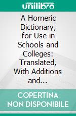 A Homeric Dictionary, for Use in Schools and Colleges: Translated, With Additions and Corrections. E-book. Formato PDF ebook