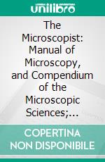 The Microscopist: Manual of Microscopy, and Compendium of the Microscopic Sciences; Micro-Mineralogy, Micro-Chemistry, Biology, Histology, and Practical Medicine. E-book. Formato PDF ebook