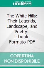 The White Hills: Their Legends, Landscape, and Poetry. E-book. Formato PDF ebook di Thomas Starr King