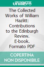 The Collected Works of William Hazlitt: Contributions to the Edinburgh Review. E-book. Formato PDF ebook