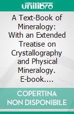 A Text-Book of Mineralogy: With an Extended Treatise on Crystallography and Physical Mineralogy. E-book. Formato PDF ebook di James D. Dana