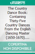 The Country Dance Book: Containing Thirty-Five Country Dances From the English Dancing Master (1650-1670). E-book. Formato PDF ebook di Cecil James Sharp